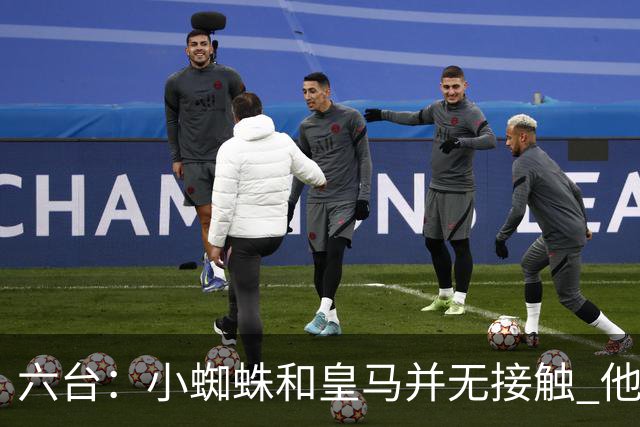 六台：小蜘蛛和皇马并无接触 他对马竞炮轰感到非常失望和生气